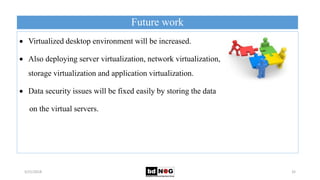 Future work
5/21/2018 32
 Virtualized desktop environment will be increased.
 Also deploying server virtualization, network virtualization,
storage virtualization and application virtualization.
 Data security issues will be fixed easily by storing the data
on the virtual servers.
 