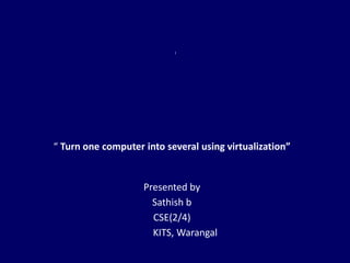 “ Turn one computer into several using virtualization”


                    Presented by
                      Sathish b
                      CSE(2/4)
                      KITS, Warangal
 