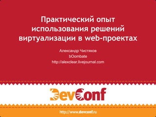 Практический опыт
   использования решений
виртуализации в web-проектах
            Александр Чистяков
                  bOombate
       http://alexclear.livejournal.com
 