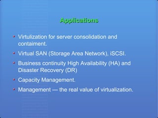 Applications Virtulization for server consolidation and contaiment. Virtual SAN (Storage Area Network), iSCSI. Business continuity High Availability (HA) and Disaster Recovery (DR)‏ Capacity Management. Management — the real value of virtualization. 