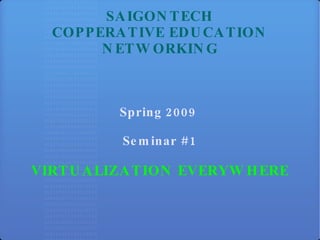 SAIGONTECH COPPERATIVE EDUCATION NETWORKING Spring 2009  Seminar #1 VIRTUALIZATION EVERYWHERE 