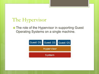The Hypervisor
 The role of the Hypervisor in supporting Guest
Operating Systems on a single machine.
 