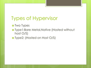 Types of Hypervisor
 Two Types
 Type1:Bare Metal,Native (Hosted without
host O/S)
 Type2: (Hosted on Host O/S)
 