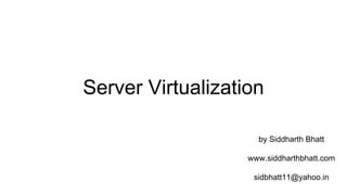 Server Virtualization
by Siddharth Bhatt
sidbhatt11@yahoo.in
www.siddharthbhatt.com
 
