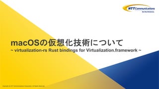 Copyright © NTT Communications Corporation. All rights reserved.
macOSの仮想化技術について
~ virtualization-rs Rust bindings for Virtualization.framework ~
 