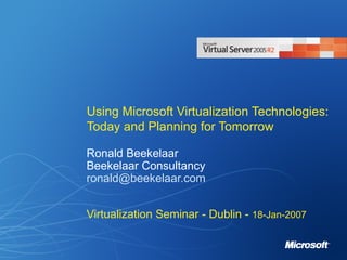 Using Microsoft Virtualization Technologies: Today and Planning for Tomorrow Ronald Beekelaar Beekelaar Consultancy [email_address] Virtualization Seminar - Dublin -  18-Jan-2007 