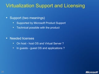 Virtualization Support and Licensing Support (two meanings) Supported by Microsoft Product Support Technical possible with the product Needed licenses On host - host OS and Virtual Server ? In guests - guest OS and applications ? 