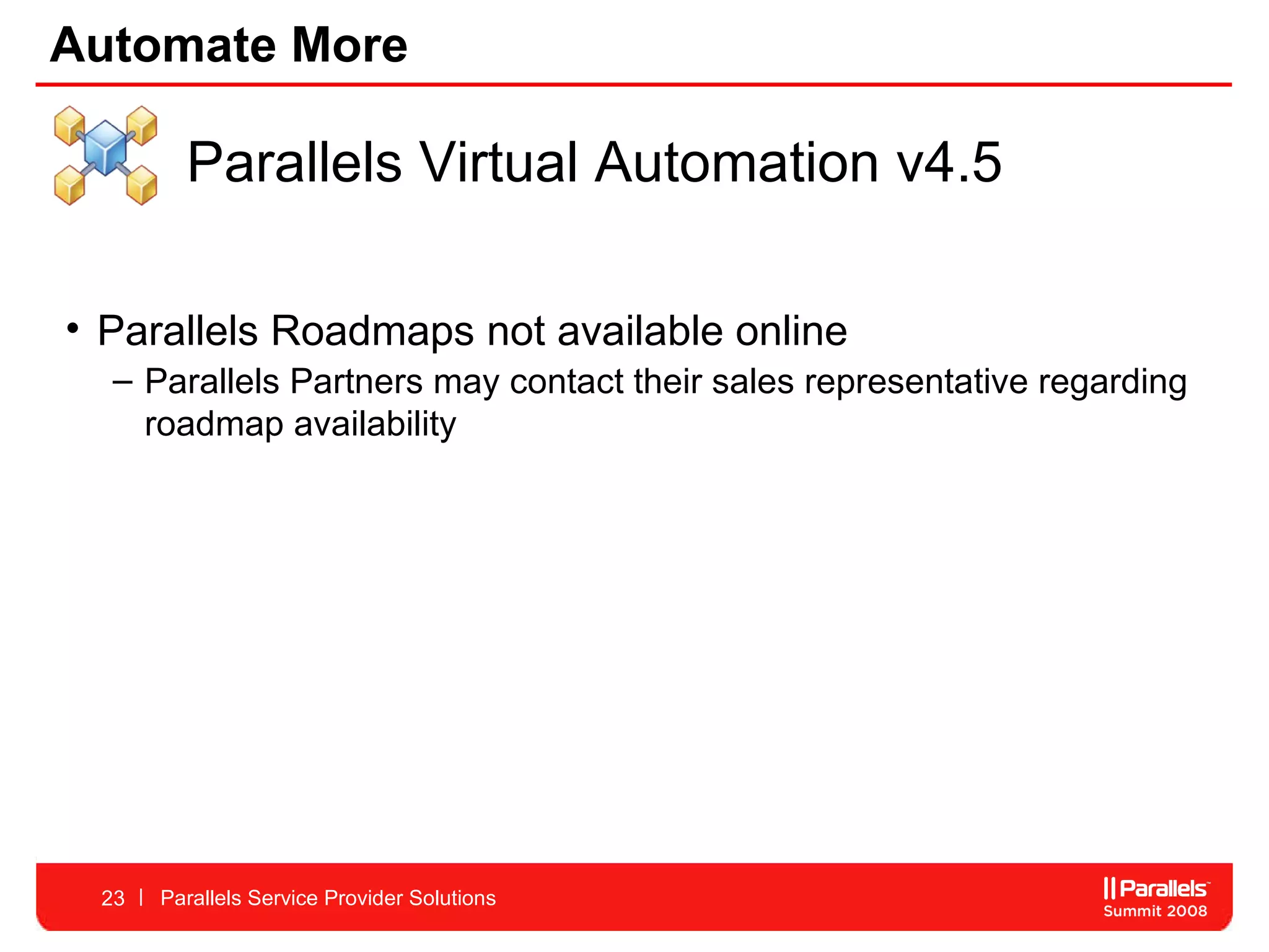 Automate More Parallels Service Provider Solutions Parallels Virtual Automation v4.5 Parallels Roadmaps not available online Parallels Partners may contact their sales representative regarding roadmap availability 