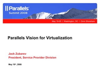 Jack Zubarev President, Service Provider Division May 19 th , 2008 Parallels Vision for Virtualization 
