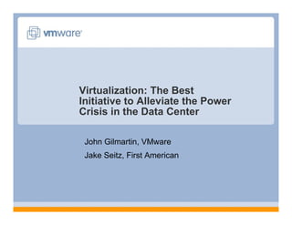 Virtualization: The Best
Initiative to Alleviate the Power
Crisis in the Data Center

 John Gilmartin, VMware
 Jake Seitz, First American
 