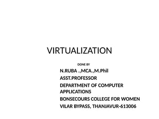 VIRTUALIZATION
DONE BY
N.RUBA .,MCA.,M.Phil
ASST.PROFESSOR
DEPARTMENT OF COMPUTER
APPLICATIONS
BONSECOURS COLLEGE FOR WOMEN
VILAR BYPASS, THANJAVUR-613006
 