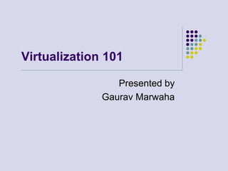 Virtualization 101 Presented by Gaurav Marwaha 