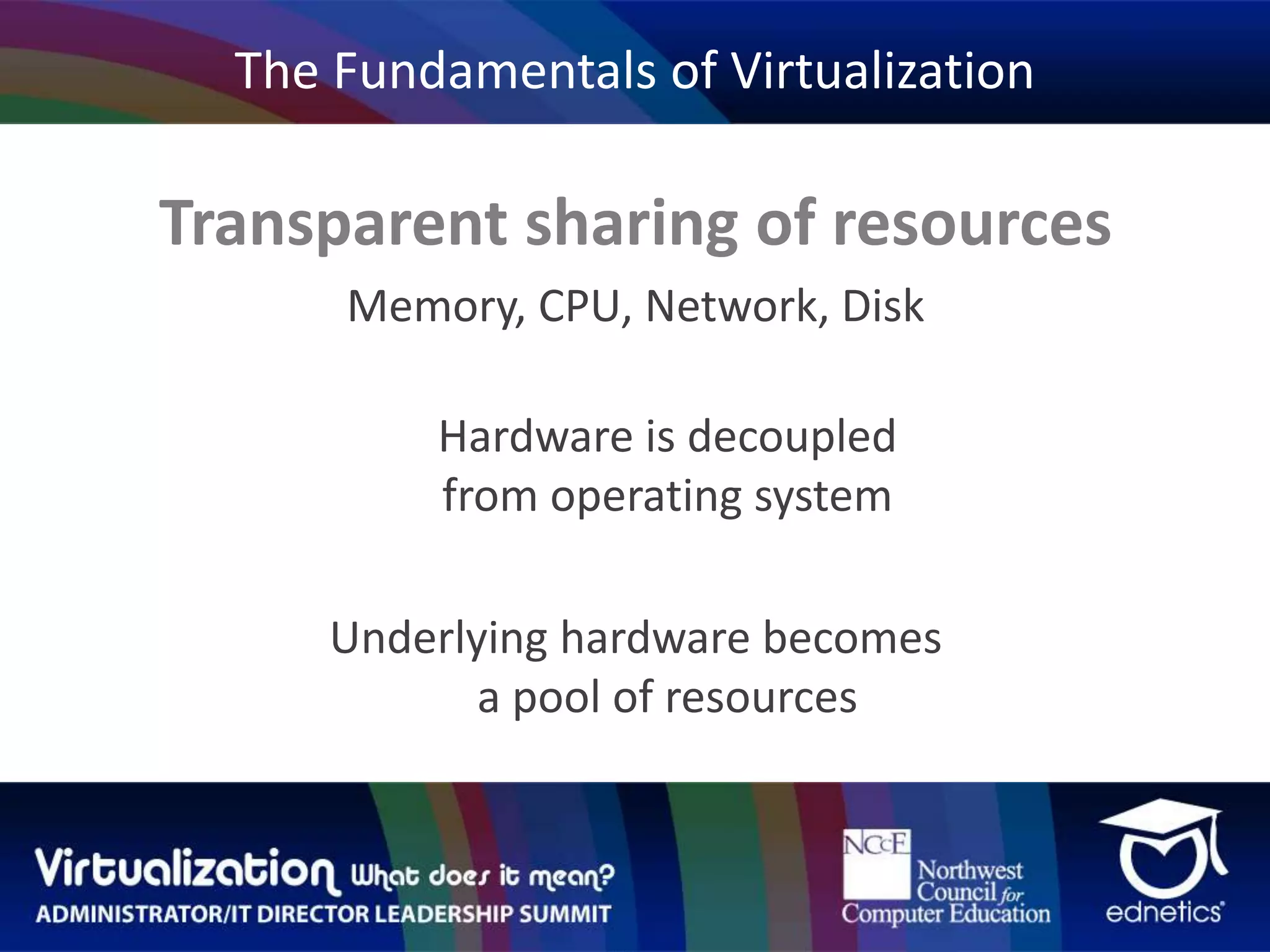 The Fundamentals of VirtualizationTransparent sharing of resourcesMemory, CPU, Network, DiskHardware is decoupledfrom operating systemUnderlying hardware becomesa pool of resources
