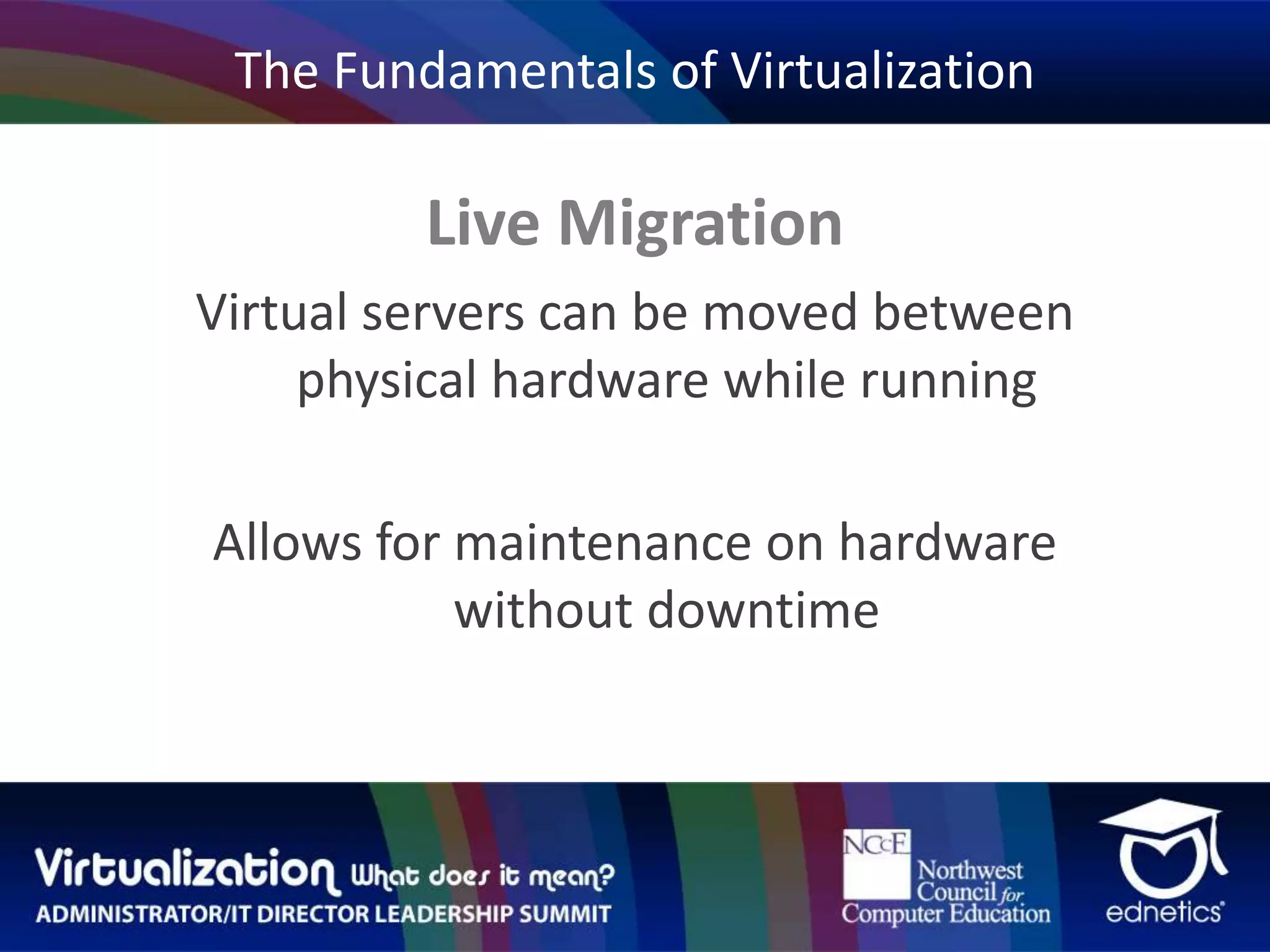 The Fundamentals of VirtualizationLive MigrationVirtual servers can be moved between physical hardware while runningAllows for maintenance on hardware without downtime