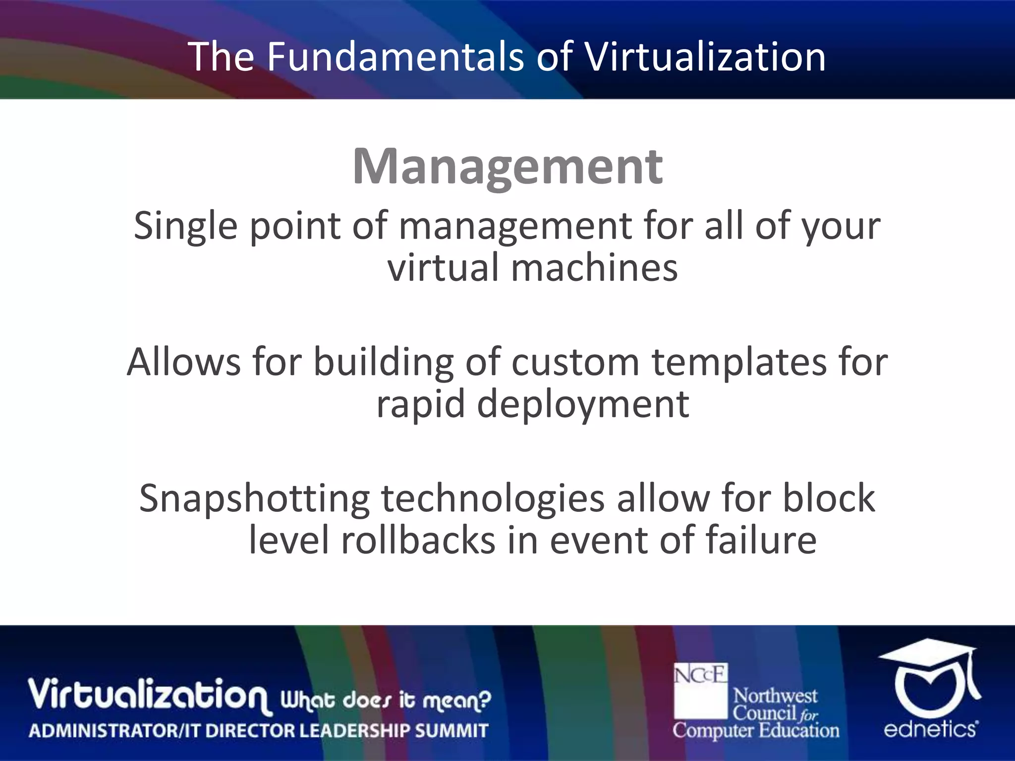 The Fundamentals of VirtualizationManagementSingle point of management for all of your virtual machinesAllows for building of custom templates for rapid deploymentSnapshotting technologies allow for block level rollbacks in event of failure