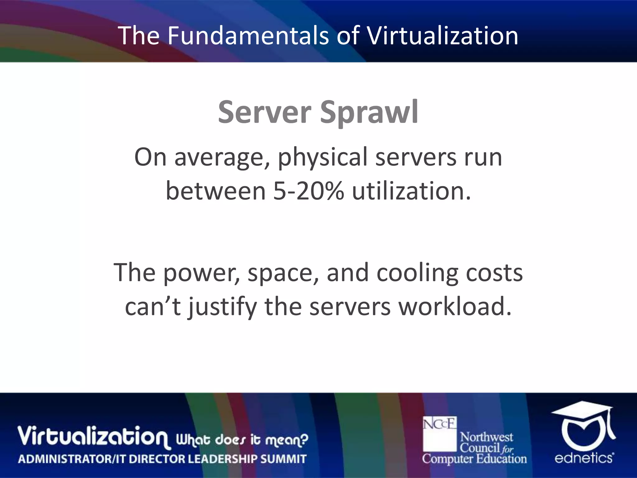 The Fundamentals of VirtualizationServer SprawlOn average, physical servers run between 5-20% utilization.The power, space, and cooling costs can’t justify the servers workload.