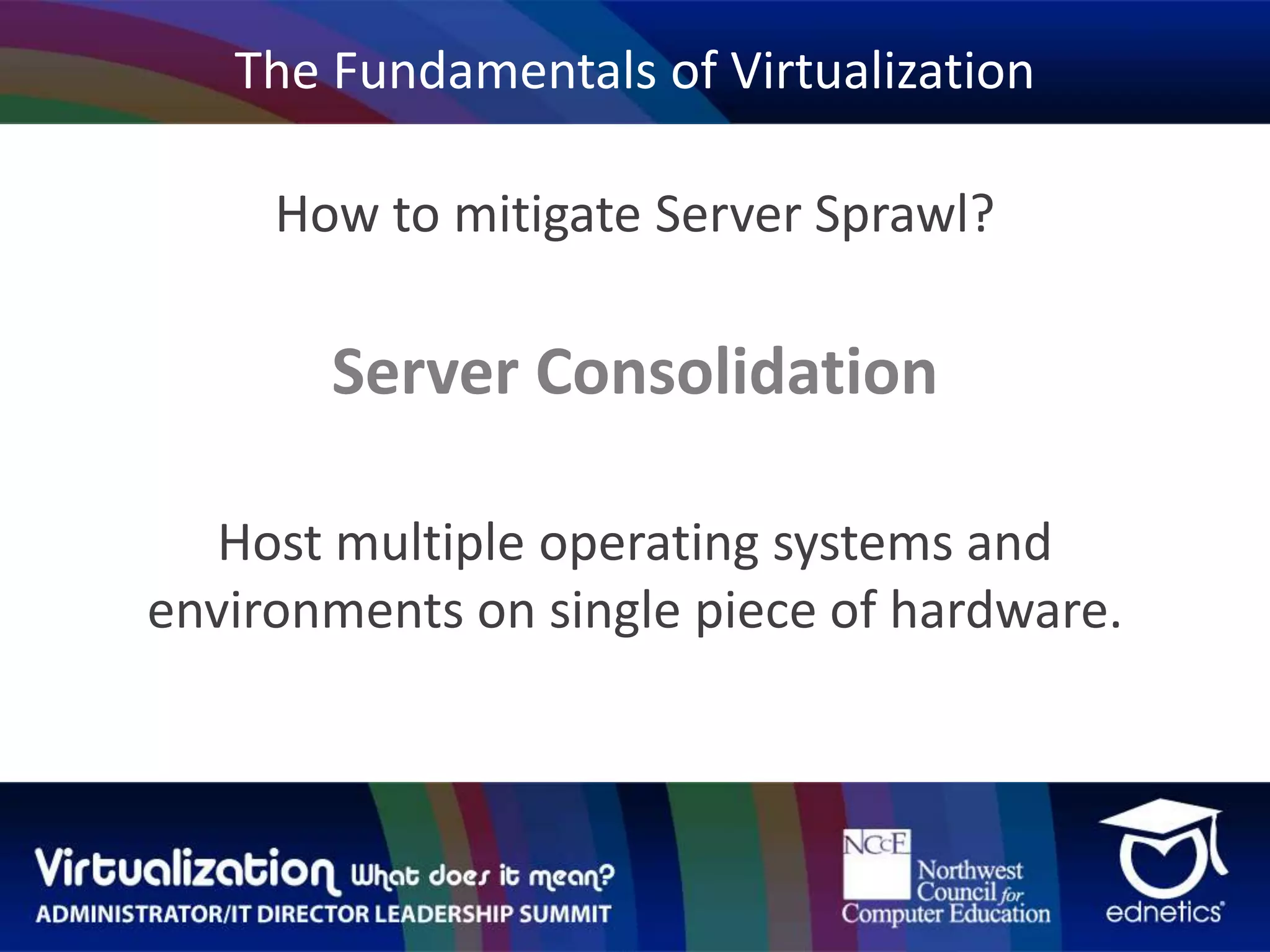 The Fundamentals of VirtualizationHow to mitigate Server Sprawl?Server ConsolidationHost multiple operating systems and environments on single piece of hardware.