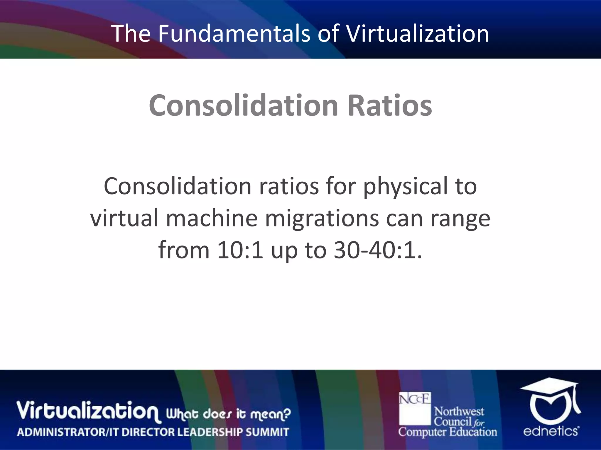 The Fundamentals of VirtualizationConsolidation RatiosConsolidation ratios for physical to virtual machine migrations can range from 10:1 up to 30-40:1.