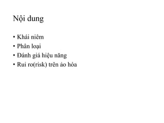 Nội dung 
• Khái niêm 
• Phân loại 
• Đánh giá hiệu năng 
• Rui ro(risk) trên ảo hóa 
 