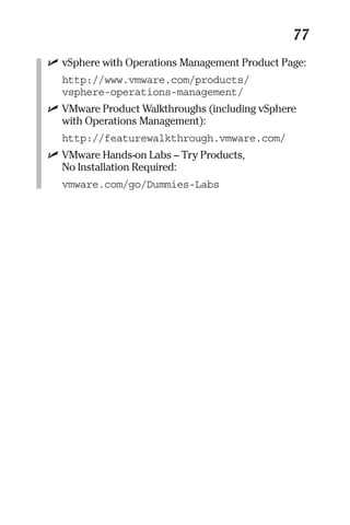 77 
✓ vSphere with Operations Management Product Page: 
http://www.vmware.com/products/ 
vsphere-operations-management/ 
✓ VMware Product Walkthroughs (including vSphere 
with Operations Management): 
http://featurewalkthrough.vmware.com/ 
✓ VMware Hands-on Labs – Try Products, 
No Installation Required: 
vmware.com/go/Dummies-Labs 
 
