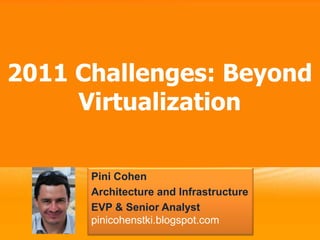 2011 Challenges: Beyond Virtualization Pini Cohen Architecture and Infrastructure EVP & Senior Analyst pinicohenstki.blogspot.com 