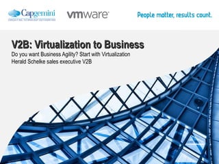 V2B: Virtualization to Business
Do you want Business Agility? Start with Virtualization
Herald Schelke sales executive V2B
 