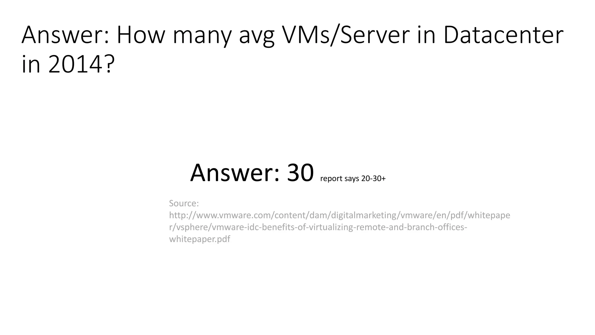 Answer: How many avg VMs/Server in Datacenter
in 2014?
Source:
http://www.vmware.com/content/dam/digitalmarketing/vmware/en/pdf/whitepape
r/vsphere/vmware-idc-benefits-of-virtualizing-remote-and-branch-offices-
whitepaper.pdf
Answer: 30 report says 20-30+
 