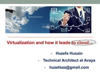 Virtualization and how it leads to cloud...
- Huzefa Husain
- https://in.linkedin.com/in/huzefaaa
- huzefaaa@gmail.com
 