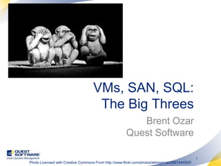 VMs, SAN, SQL:The Big Threes Brent OzarQuest Software Photo Licensed with Creative Commons From http://www.flickr.com/photos/ektogamat/2687444500/ 