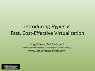 Introducing Hyper-V:Fast, Cost-Effective VirtualizationGreg Shields, MVP, vExpertAuthor / Instructor / Speaker / Consultant / All Around Good Guywww.ConcentratedTech.com