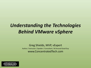 Understanding the Technologies Behind VMware vSphereGreg Shields, MVP, vExpertAuthor / Instructor / Speaker / Consultant / All Around Good Guywww.ConcentratedTech.com