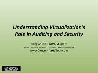 Understanding Virtualization’s Role in Auditing and Security Greg Shields, MVP, vExpert Author / Instructor / Speaker / Consultant / All Around Good Guy www.ConcentratedTech.com 
