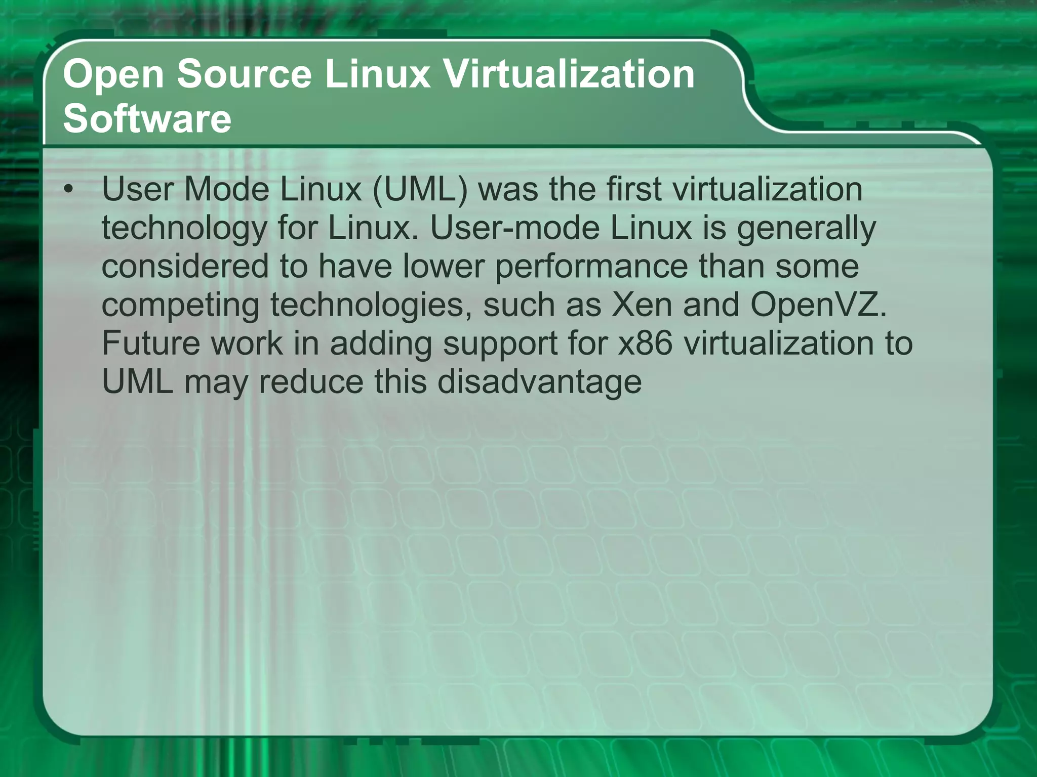 Open Source Linux Virtualization  Software  User Mode Linux (UML) was the first virtualization technology for Linux. User-mode Linux is generally considered to have lower performance than some competing technologies, such as Xen and OpenVZ. Future work in adding support for x86 virtualization to UML may reduce this disadvantage 