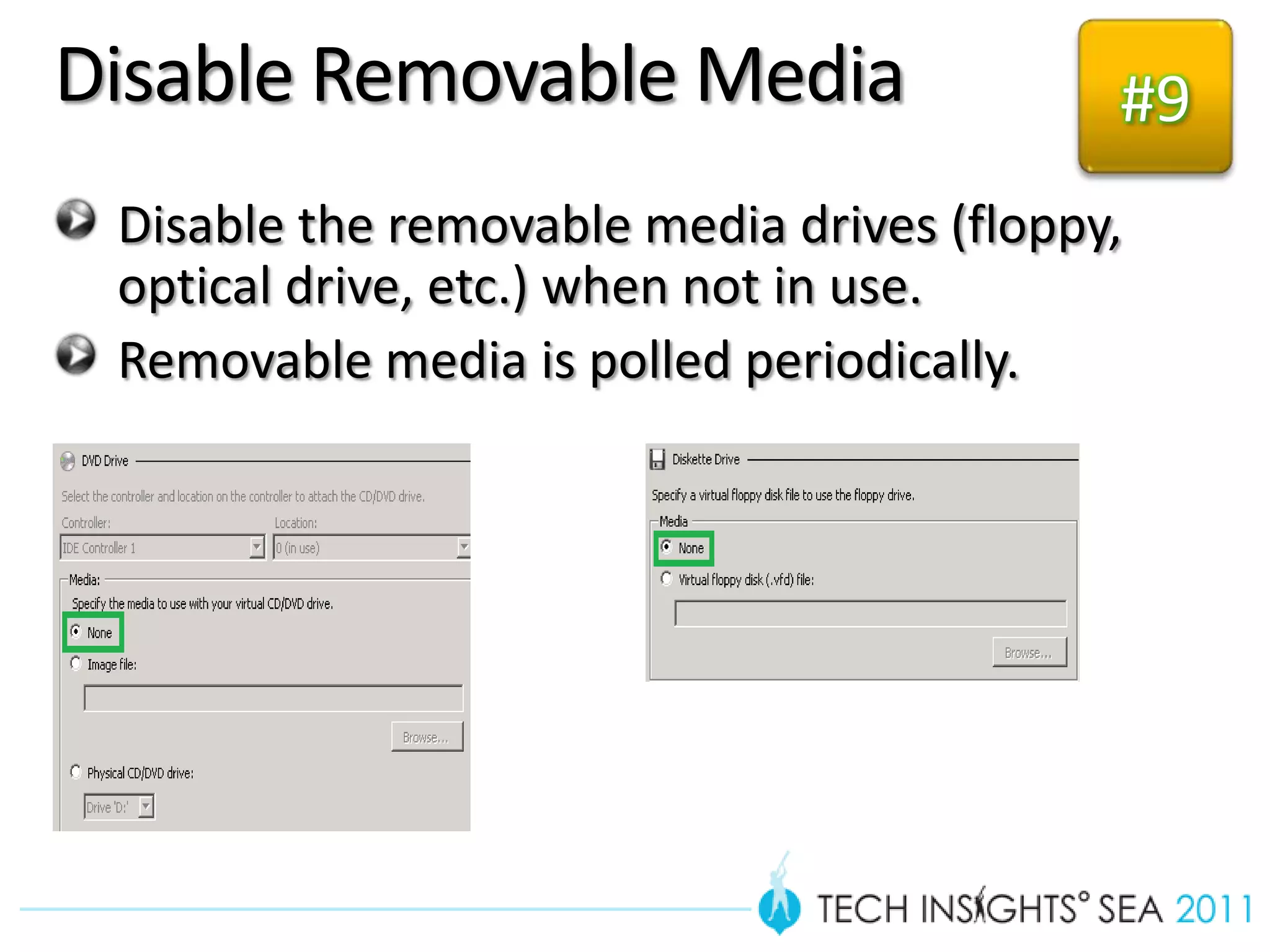 Disable Removable Media                    #9
 Disable the removable media drives (floppy,
 optical drive, etc.) when not in use.
 Removable media is polled periodically.
 