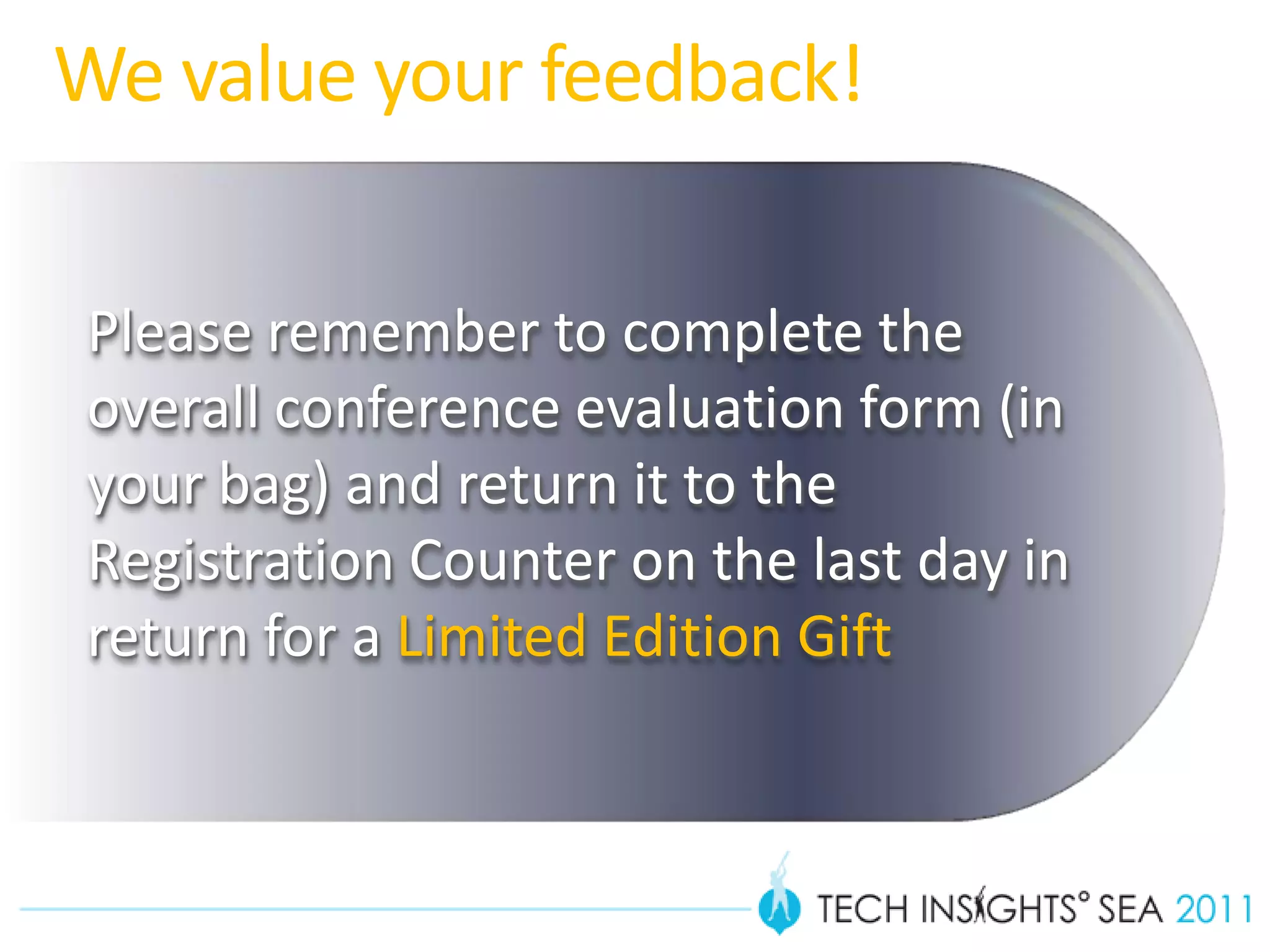 We value your feedback!

Please remember to complete the
overall conference evaluation form (in
your bag) and return it to the
Registration Counter on the last day in
return for a Limited Edition Gift
 