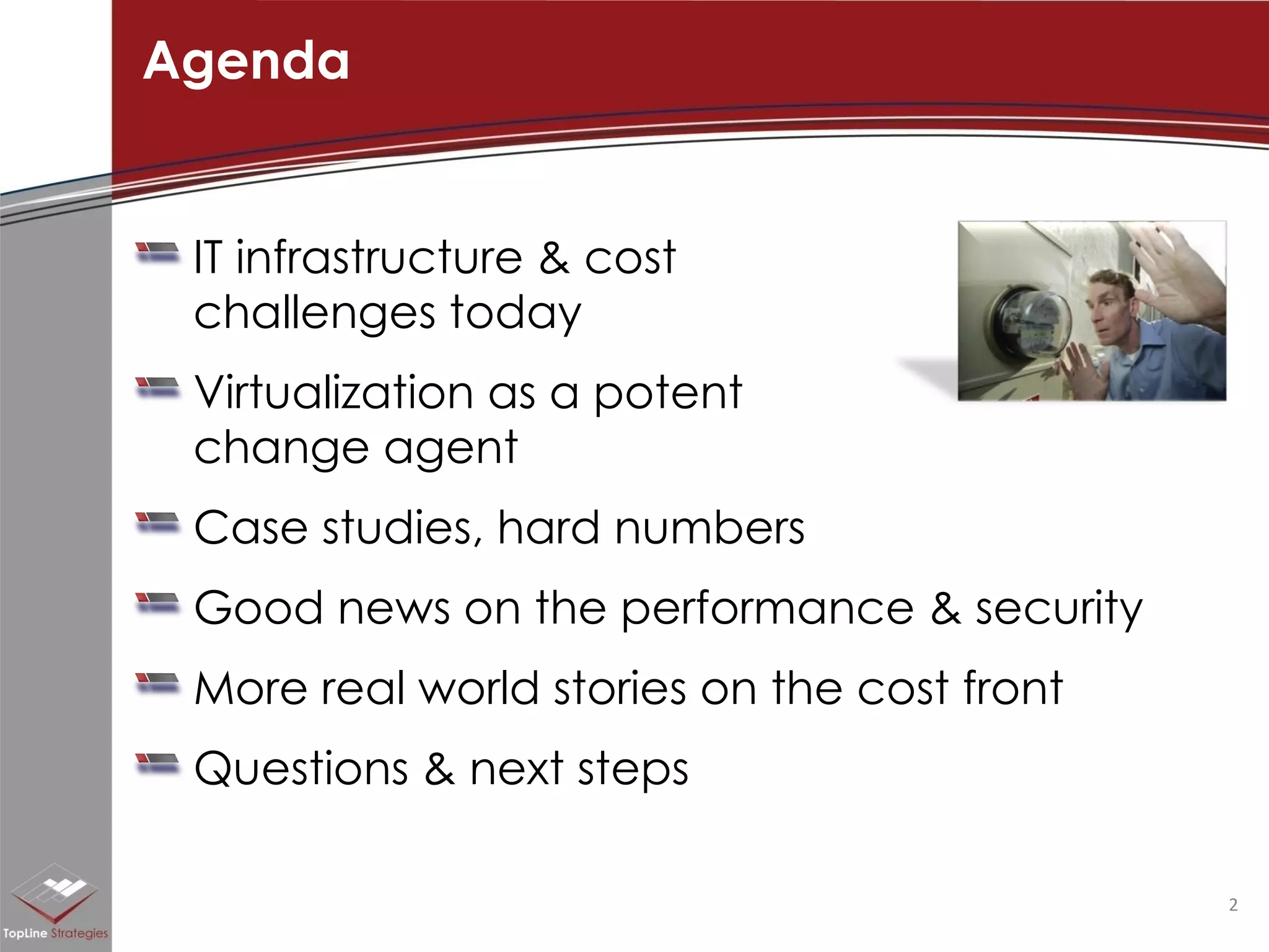 IT infrastructure & cost  challenges today Virtualization as a potent  change agent Case studies, hard numbers Good news on the performance & security More real world stories on the cost front Questions & next steps Agenda 