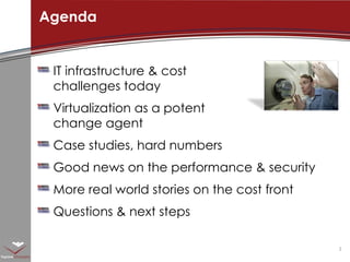 IT infrastructure & cost  challenges today Virtualization as a potent  change agent Case studies, hard numbers Good news on the performance & security More real world stories on the cost front Questions & next steps Agenda 