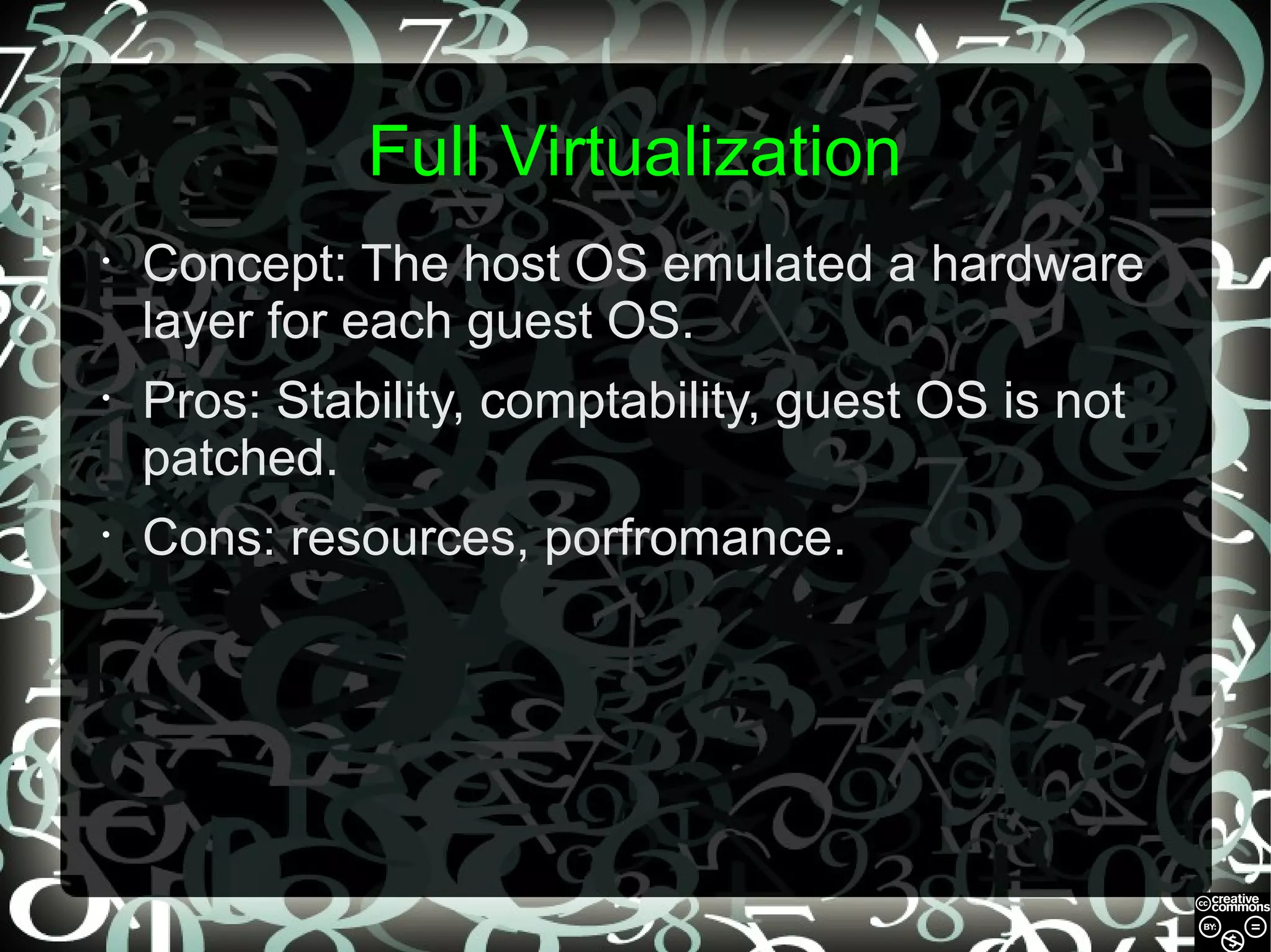 Full Virtualization
•

Concept: The host OS emulated a hardware
layer for each guest OS.

•

Pros: Stability, comptability, guest OS is not
patched.

•

Cons: resources, porfromance.

 