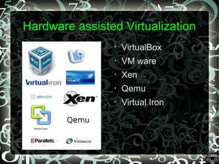 Hardware assisted Virtualization
•

VirtualBox

•

VM ware

•

Xen

•

Qemu

•

Virtual Iron

 