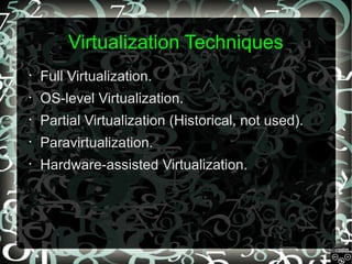 Virtualization Techniques
•

Full Virtualization.

•

OS-level Virtualization.

•

Partial Virtualization (Historical, not used).

•

Paravirtualization.

•

Hardware-assisted Virtualization.

 