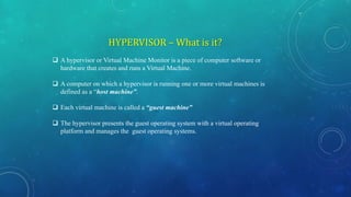 HYPERVISOR – What is it?
 A hypervisor or Virtual Machine Monitor is a piece of computer software or
hardware that create...