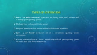 TYPES OF HYPERVISOR
 Type – 1 (or native, bare metal) hypervisors run directly on the host’s hardware and
to manage guest...