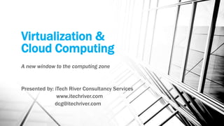 Virtualization &
Cloud Computing
A new window to the computing zone
Presented by: iTech River Consultancy Services
www.itechriver.com
dcg@itechriver.com
 