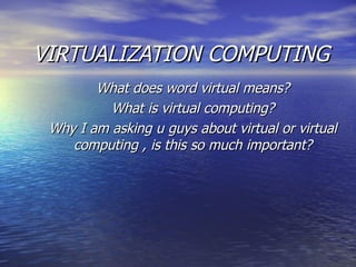 VIRTUALIZATION COMPUTING What does word virtual means? What is virtual computing? Why I am asking u guys about virtual or virtual computing , is this so much important? 