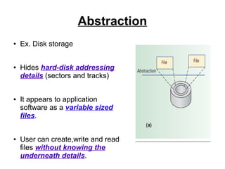 Abstraction
●

●

●

●

Ex. Disk storage
Hides hard-disk addressing
details (sectors and tracks)
It appears to application
software as a variable sized
files.
User can create,write and read
files without knowing the
underneath details.

 