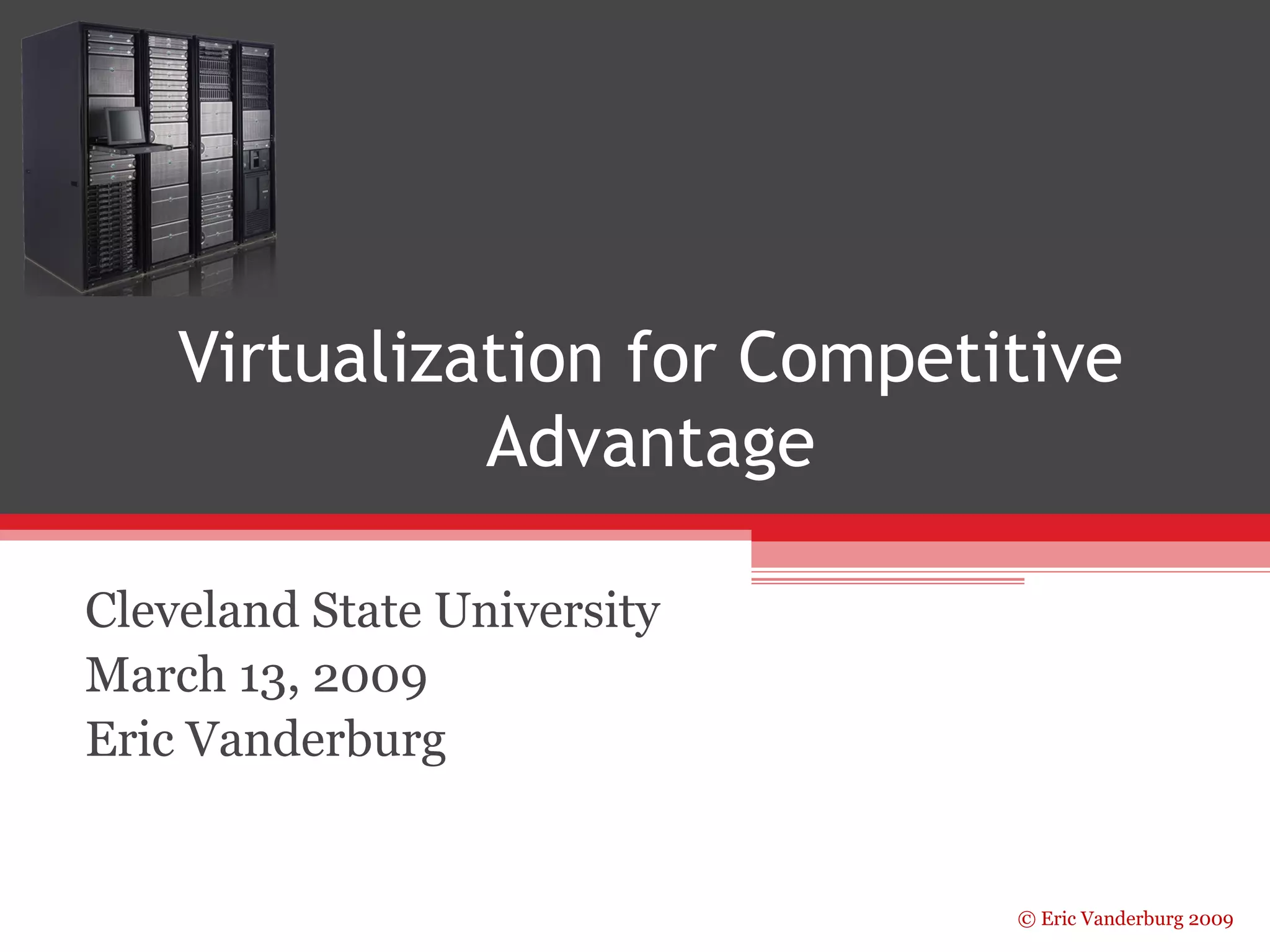 Virtualization for Competitive 
© Eric Vanderburg 2009 
Advantage 
Cleveland State University 
March 13, 2009 
Eric Vanderburg 
 
