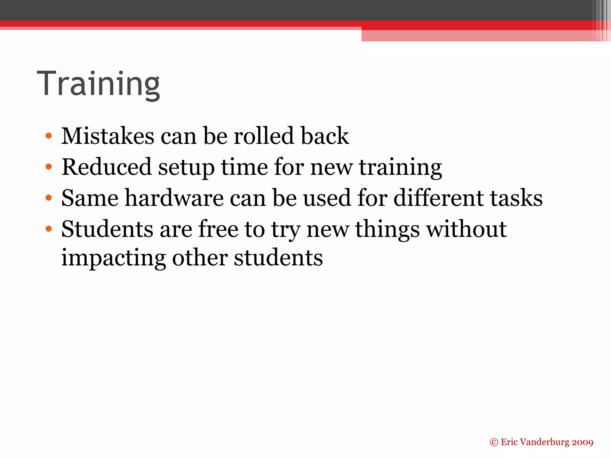 Training 
• Mistakes can be rolled back 
• Reduced setup time for new training 
• Same hardware can be used for different tasks 
• Students are free to try new things without 
impacting other students 
© Eric Vanderburg 2009 
 