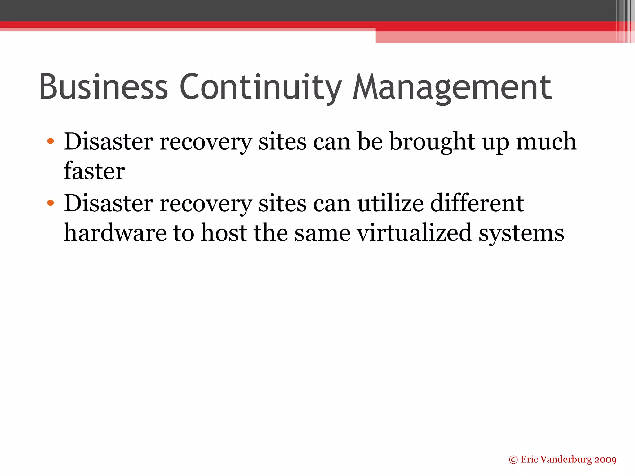 Business Continuity Management 
• Disaster recovery sites can be brought up much 
faster 
• Disaster recovery sites can utilize different 
hardware to host the same virtualized systems 
© Eric Vanderburg 2009 
 