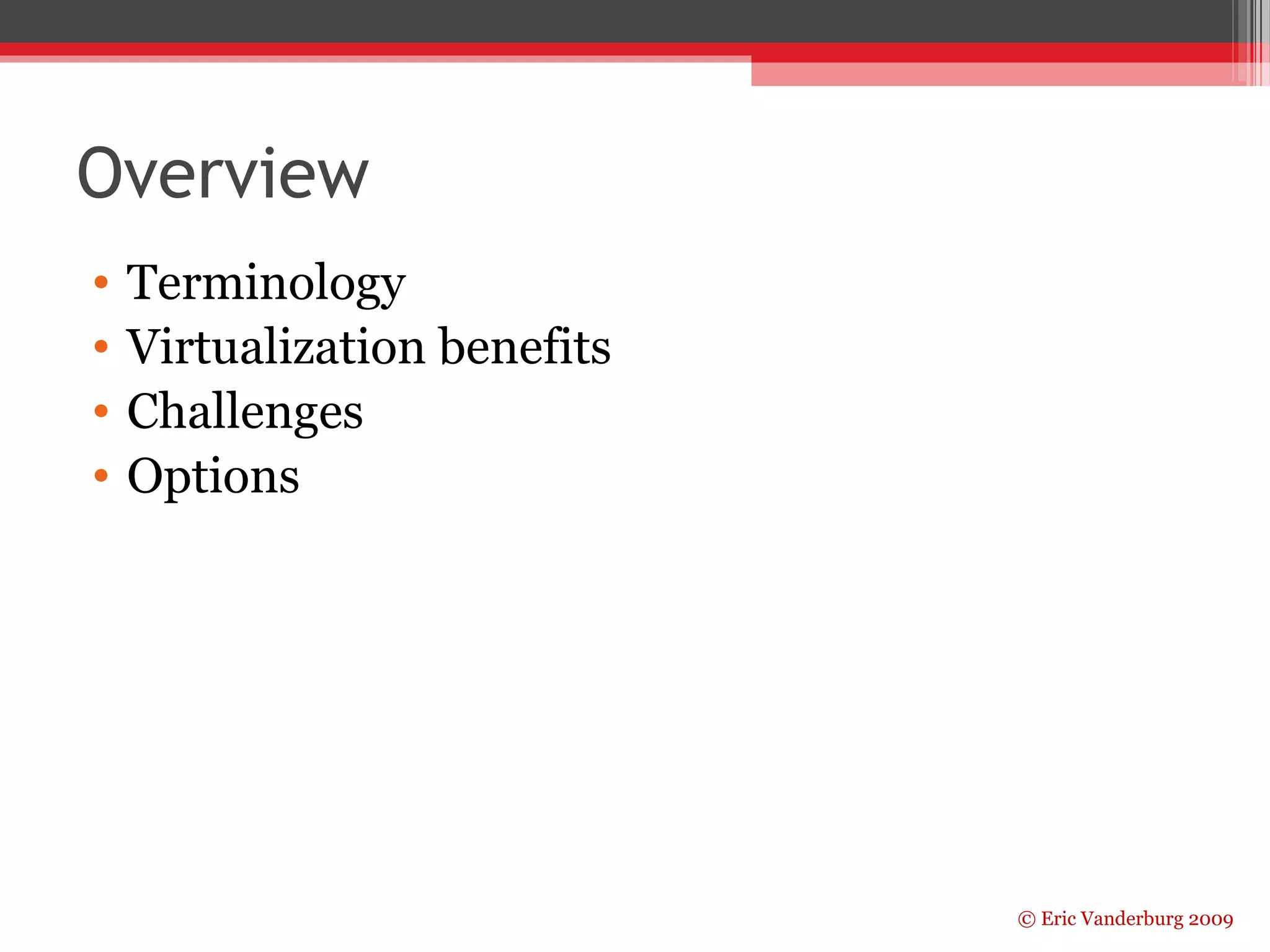 © Eric Vanderburg 2009 
Overview 
• Terminology 
• Virtualization benefits 
• Challenges 
• Options 
 