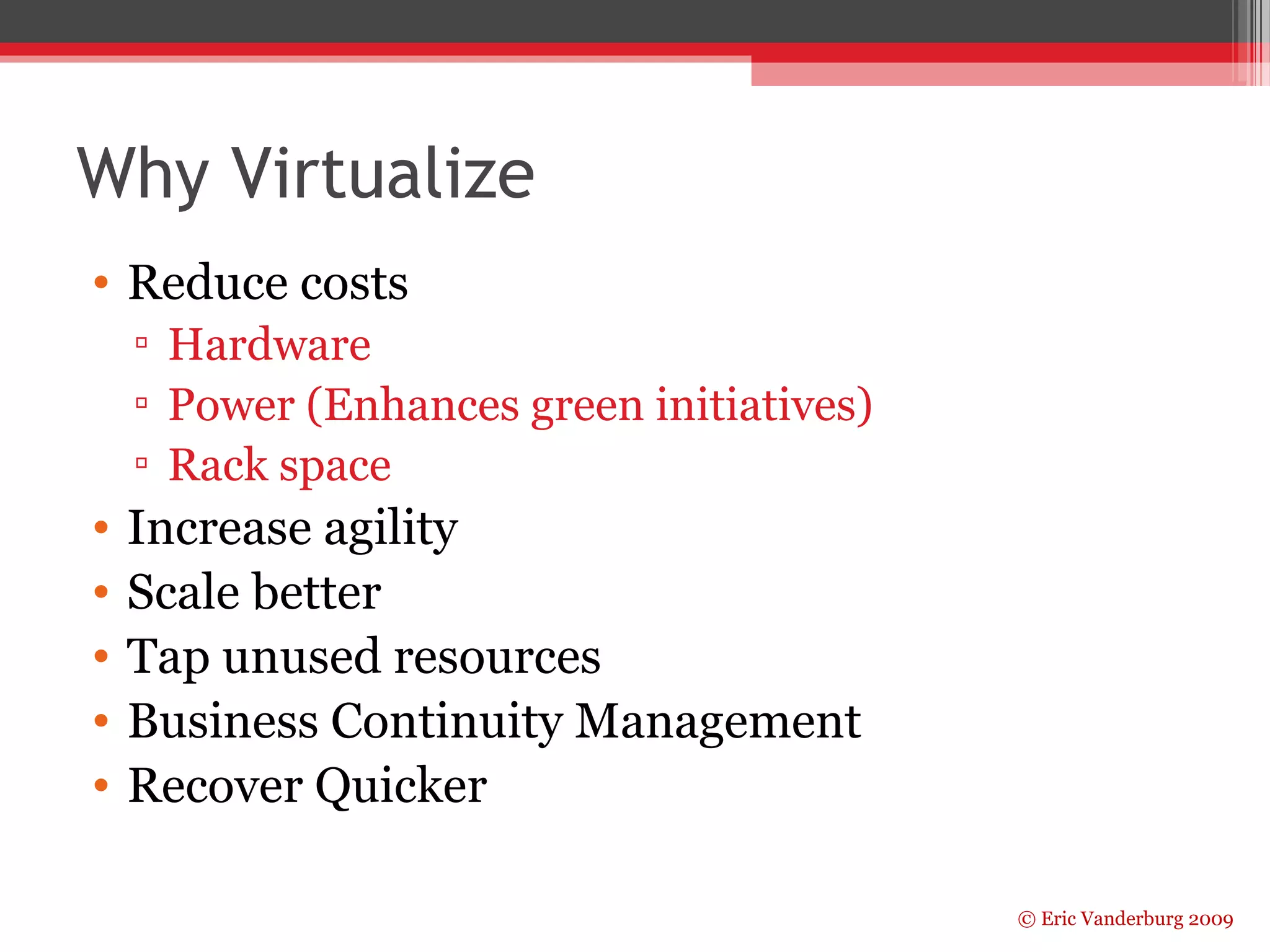 © Eric Vanderburg 2009 
Why Virtualize 
• Reduce costs 
▫ Hardware 
▫ Power (Enhances green initiatives) 
▫ Rack space 
• Increase agility 
• Scale better 
• Tap unused resources 
• Business Continuity Management 
• Recover Quicker 
 